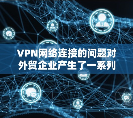 VPN网络连接的问题对外贸企业产生了一系列影响,包括提高客户信任度、减少运营成本、增加客户流失率以及影响企业形象。以下是针对这些问题的详细解决方案 VPN网络连接的问题对外贸企业产生了一系列影响,包括提高客户信任度、减少运营成本、增加客户流失率以及影响企业形象。以下是针对这些问题的详细解决方案