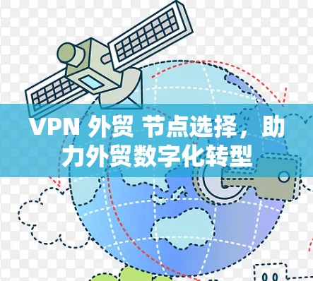 VPN 外贸 节点选择,助力外贸数字化转型 VPN 外贸 节点选择,助力外贸数字化转型