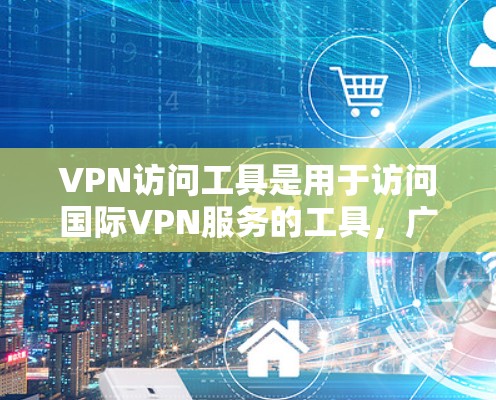 VPN访问工具是用于访问国际VPN服务的工具,广泛应用于外贸领域。以下是几种主要的VPN访问工具及其特点 VPN访问工具是用于访问国际VPN服务的工具,广泛应用于外贸领域。以下是几种主要的VPN访问工具及其特点