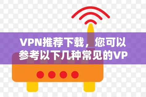 VPN推荐下载，您可以参考以下几种常见的VPN推荐，每种推荐下提供下载链接和一些关键点，帮助您更好地选择适合的VPN