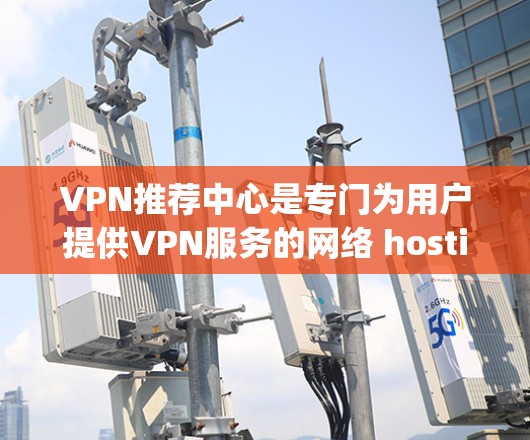 VPN推荐中心是专门为用户提供VPN服务的网络 hosting中心,通常包括功能强大的VPN服务器、安全评估、设备兼容性测试、流量限制、隐私保护等。以下是一些主要的VPN推荐中心类型及其特点 VPN推荐中心是专门为用户提供VPN服务的网络 hosting中心,通常包括功能强大的VPN服务器、安全评估、设备兼容性测试、流量限制、隐私保护等。以下是一些主要的VPN推荐中心类型及其特点