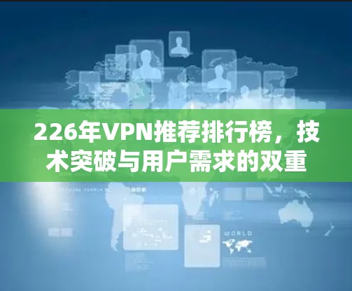 226年VPN推荐排行榜,技术突破与用户需求的双重挑战 226年VPN推荐排行榜,技术突破与用户需求的双重挑战
