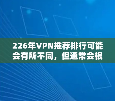 226年VPN推荐排行可能会有所不同，但通常会根据技术进步、安全性、用户体验和用户反馈等因素进行调整。以下是一些可能的226版VPN推荐列表，基于当前的技术发展和用户需求