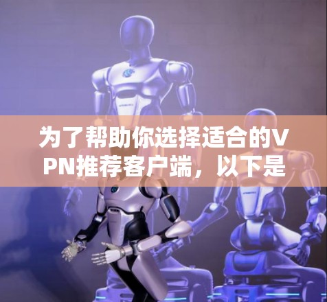 为了帮助你选择适合的VPN推荐客户端,以下是详细的指南 为了帮助你选择适合的VPN推荐客户端,以下是详细的指南