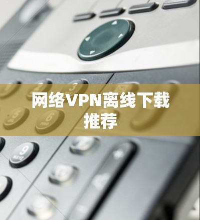 网络VPN离线下载推荐 网络VPN离线下载推荐