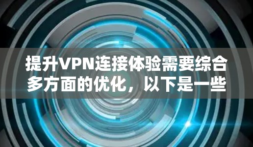 提升VPN连接体验需要综合多方面的优化,以下是一些具体的步骤和方法 提升VPN连接体验需要综合多方面的优化,以下是一些具体的步骤和方法