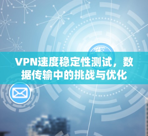 VPN速度稳定性测试,数据传输中的挑战与优化 VPN速度稳定性测试,数据传输中的挑战与优化