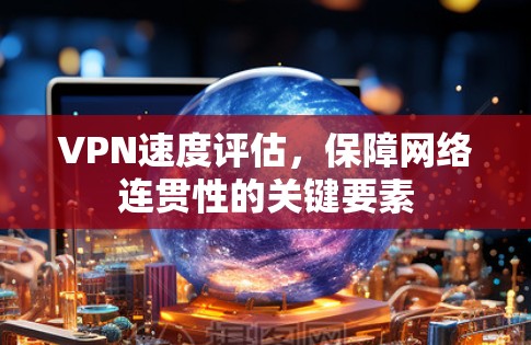 VPN速度评估，保障网络连贯性的关键要素