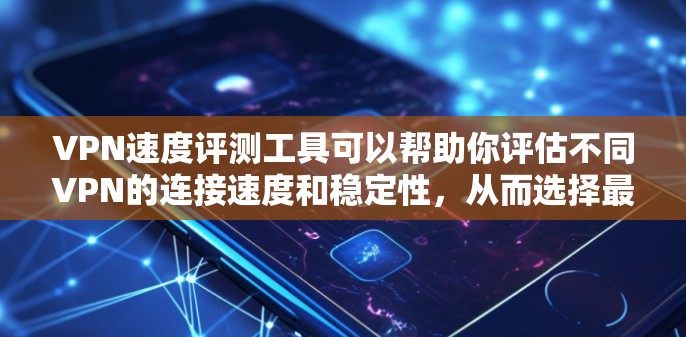 VPN速度评测工具可以帮助你评估不同VPN的连接速度和稳定性，从而选择最适合你的VPN服务。以下是使用GPOOF和YES评测速度的步骤指南