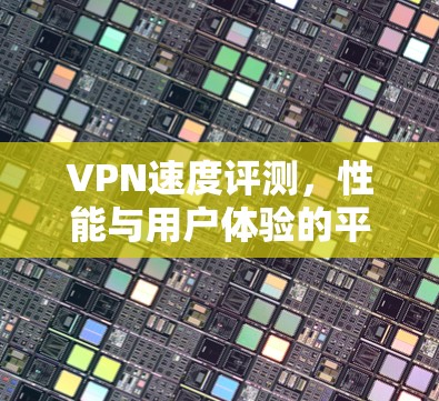 VPN速度评测,性能与用户体验的平衡 VPN速度评测,性能与用户体验的平衡