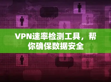 VPN速率检测工具，帮你确保数据安全