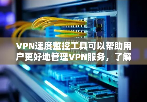 VPN速度监控工具可以帮助用户更好地管理VPN服务，了解速度情况并优化体验。以下是一些常见的VPN速度监控工具及其功能