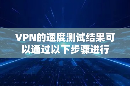 VPN的速度测试结果可以通过以下步骤进行 VPN的速度测试结果可以通过以下步骤进行