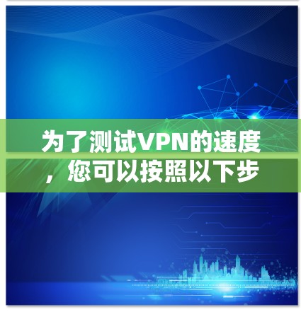为了测试VPN的速度,您可以按照以下步骤进行操作 为了测试VPN的速度,您可以按照以下步骤进行操作