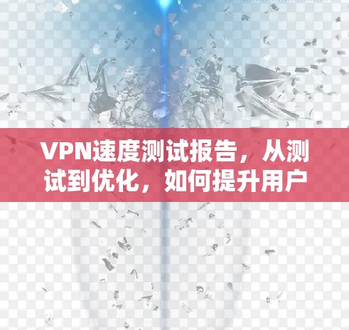 VPN速度测试报告,从测试到优化,如何提升用户体验 VPN速度测试报告,从测试到优化,如何提升用户体验