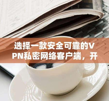 选择一款安全可靠的VPN私密网络客户端,开启你的网络新世界! 选择一款安全可靠的VPN私密网络客户端,开启你的网络新世界!