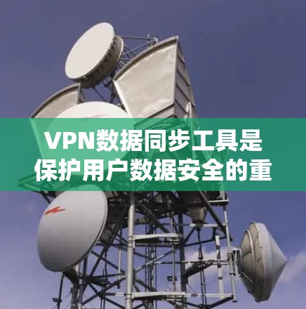 VPN数据同步工具是保护用户数据安全的重要手段,以下是详细的使用步骤和注意事项 VPN数据同步工具是保护用户数据安全的重要手段,以下是详细的使用步骤和注意事项