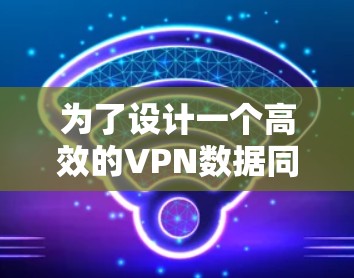 为了设计一个高效的VPN数据同步方案,以下是一个分步骤的解决方案 为了设计一个高效的VPN数据同步方案,以下是一个分步骤的解决方案