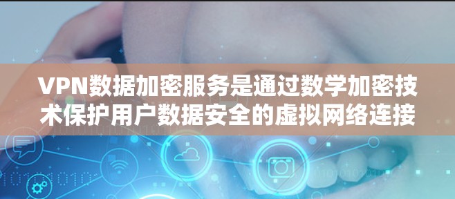 VPN数据加密服务是通过数学加密技术保护用户数据安全的虚拟网络连接。以下是其核心机制和应用