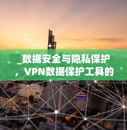 _数据安全与隐私保护,VPN数据保护工具的全面解决方案 _数据安全与隐私保护,VPN数据保护工具的全面解决方案