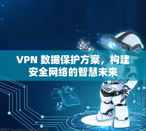 VPN 数据保护方案,构建安全网络的智慧未来 VPN 数据保护方案,构建安全网络的智慧未来