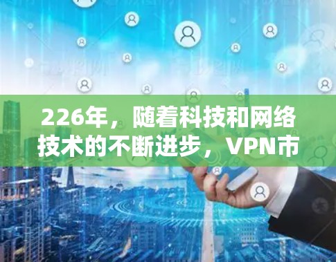 226年,随着科技和网络技术的不断进步,VPN市场将继续保持稳定发展。以下是226年VPN首选推荐,涵盖了国内和国际主流平台、第三方服务和新兴品牌 226年,随着科技和网络技术的不断进步,VPN市场将继续保持稳定发展。以下是226年VPN首选推荐,涵盖了国内和国际主流平台、第三方服务和新兴品牌