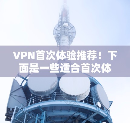 VPN首次体验推荐!下面是一些适合首次体验的VPN推荐,涵盖多种服务,确保你在使用时的安全和体验 VPN首次体验推荐!下面是一些适合首次体验的VPN推荐,涵盖多种服务,确保你在使用时的安全和体验