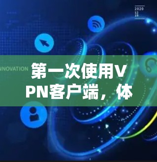 第一次使用VPN客户端,体验与挑战 第一次使用VPN客户端,体验与挑战