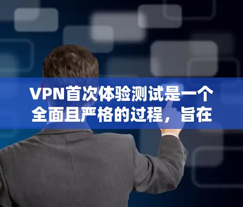 VPN首次体验测试是一个全面且严格的过程，旨在确保VPN系统在安全和稳定性方面表现良好。以下是该测试的主要内容、意义以及实施步骤