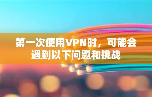 第一次使用VPN时,可能会遇到以下问题和挑战 第一次使用VPN时,可能会遇到以下问题和挑战