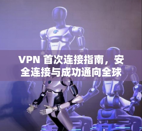 VPN 首次连接指南，安全连接与成功通向全球