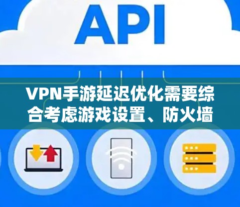 VPN手游延迟优化需要综合考虑游戏设置、防火墙配置、网络环境以及用户个人设置等多方面因素。以下是一些具体的建议，帮助你在VPN手游中解决延迟问题