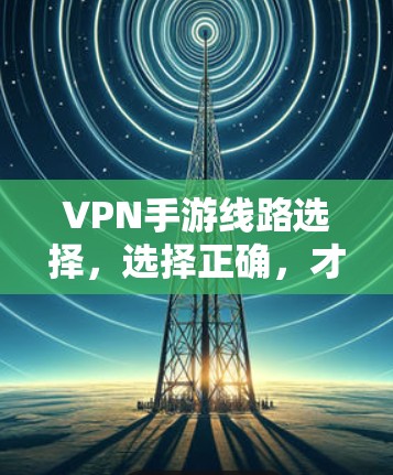 VPN手游线路选择，选择正确，才能玩得更顺畅