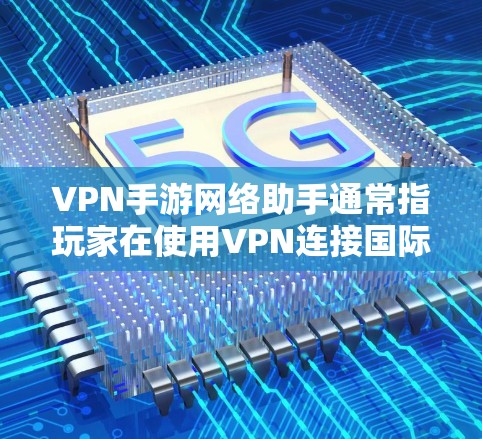 VPN手游网络助手通常指玩家在使用VPN连接国际服务器时,通过某种工具或服务来辅助游戏操作的网络助手。这些助手可能包括 VPN手游网络助手通常指玩家在使用VPN连接国际服务器时,通过某种工具或服务来辅助游戏操作的网络助手。这些助手可能包括