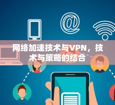 网络加速技术与VPN,技术与策略的结合 网络加速技术与VPN,技术与策略的结合