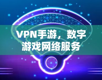 VPN手游,数字游戏网络服务 VPN手游,数字游戏网络服务