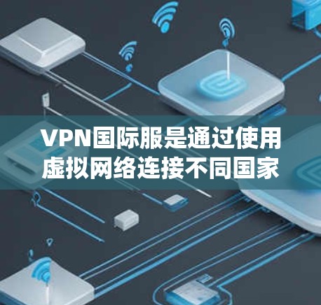 VPN国际服是通过使用虚拟网络连接不同国家游戏的版本，以提供一个统一的网络环境。以下是关于VPN国际服的详细信息