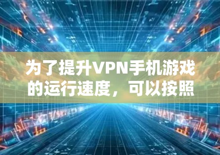 为了提升VPN手机游戏的运行速度,可以按照以下步骤操作 为了提升VPN手机游戏的运行速度,可以按照以下步骤操作