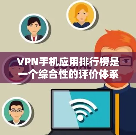 VPN手机应用排行榜是一个综合性的评价体系，包括下载量、安全性、功能、价格、适用场景和适用地区等多个因素。以下是对VPN手机应用排行榜的详细分析