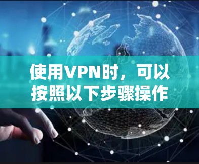 使用VPN时,可以按照以下步骤操作 使用VPN时,可以按照以下步骤操作