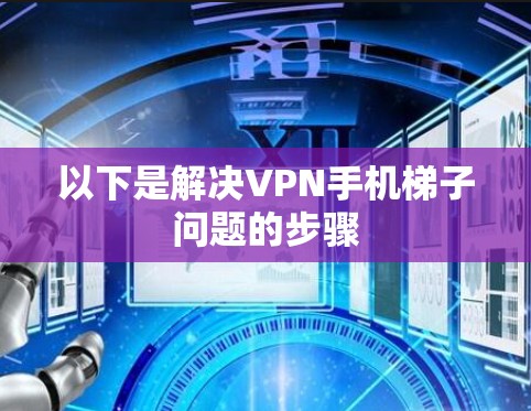 以下是解决VPN手机梯子问题的步骤 以下是解决VPN手机梯子问题的步骤