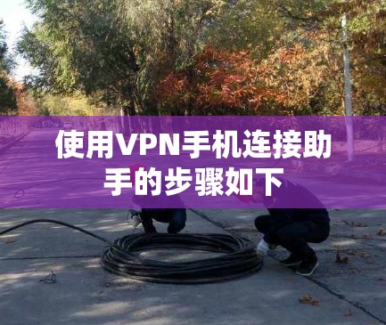 使用VPN手机连接助手的步骤如下 使用VPN手机连接助手的步骤如下