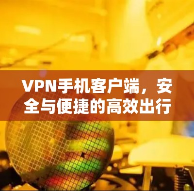 VPN手机客户端,安全与便捷的高效出行 VPN手机客户端,安全与便捷的高效出行