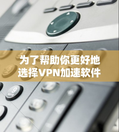 为了帮助你更好地选择VPN加速软件并优化你的VPN连接体验，以下是一个详细的步骤指南