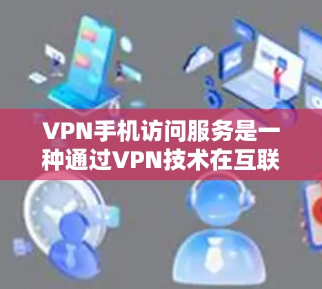 VPN手机访问服务是一种通过VPN技术在互联网上加密通信的工具,旨在保护用户的数据和隐私,避免因网络连接中断导致的信息泄露。以下是对如何使用VPN进行的详细说明 VPN手机访问服务是一种通过VPN技术在互联网上加密通信的工具,旨在保护用户的数据和隐私,避免因网络连接中断导致的信息泄露。以下是对如何使用VPN进行的详细说明