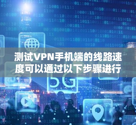 测试VPN手机端的线路速度可以通过以下步骤进行 测试VPN手机端的线路速度可以通过以下步骤进行
