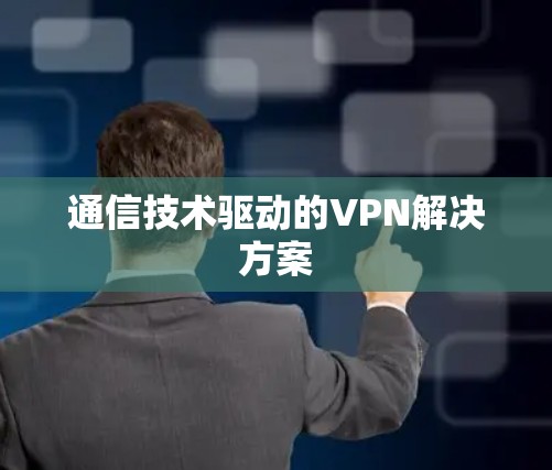 通信技术驱动的VPN解决方案 通信技术驱动的VPN解决方案