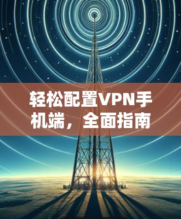 轻松配置VPN手机端,全面指南 轻松配置VPN手机端,全面指南