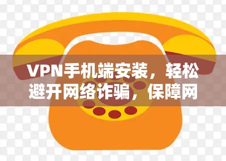 VPN手机端安装,轻松避开网络诈骗,保障网络安全 VPN手机端安装,轻松避开网络诈骗,保障网络安全