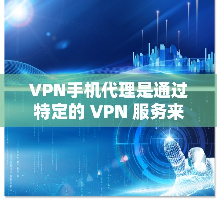 VPN手机代理是通过特定的 VPN 服务来管理和操作 VPN 虚拟网络功能的工具。以下是关于 VPN 线上服务和手机代理的详细信息